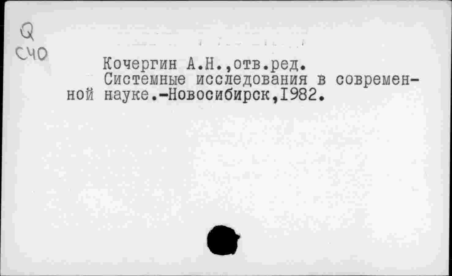 ﻿О чмо
Кочергин А.Н.,отв.ред.
Системные исследования в ной науке.-Новосибирск,1982.
современ-